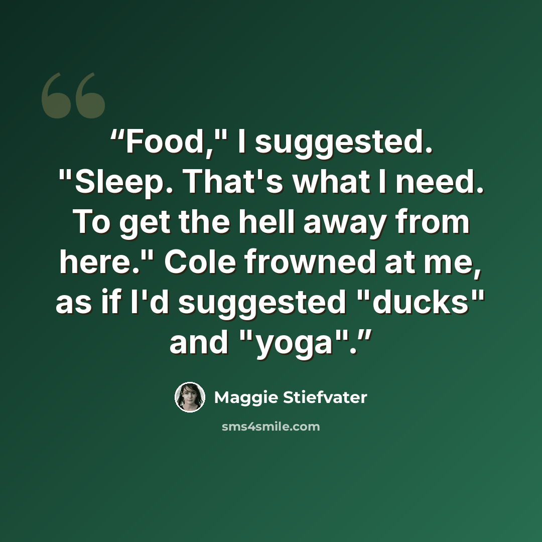 “Food," I suggested. "Sleep. That's what I need. To get the hell away from here." Cole frowned at me, as if I'd suggested "ducks" and "yoga".” quote by Maggie Stiefvater