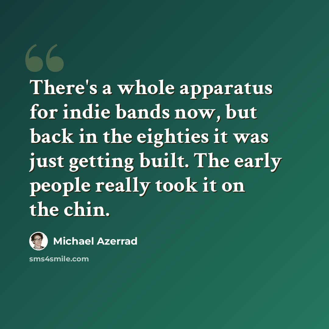 “There's a whole apparatus for indie bands now, but back in the eighties it was just getting built. The early people really took it on the chin.” quote by Michael Azerrad