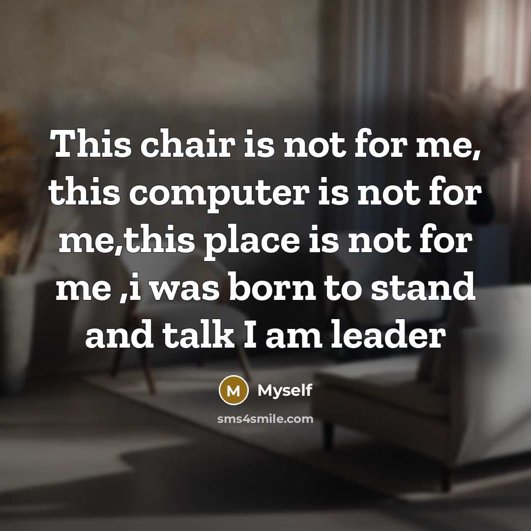 “This chair is not for me, this computer is not for me,this place is not for me ,i was born to stand and talk I am leader” quote by Myself