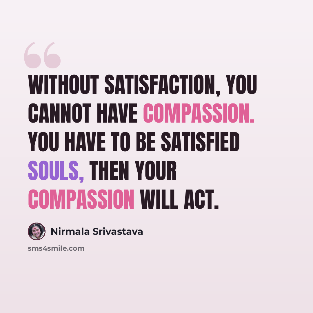 “Without satisfaction, you cannot have compassion. You have to be satisfied souls, then your compassion will act.” quote by Nirmala Srivastava