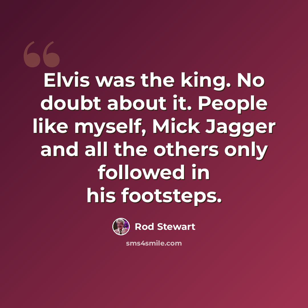 “Elvis was the king. No doubt about it. People like myself, Mick Jagger and all the others only followed in his footsteps.” quote by Rod Stewart