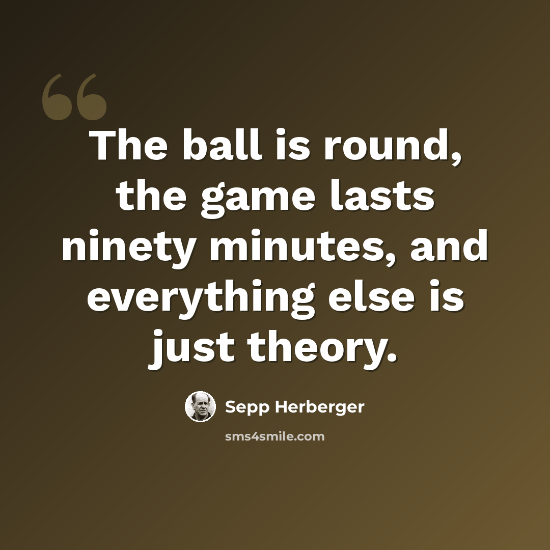 “The ball is round, the game lasts ninety minutes, and everything else is just theory.” quote by Sepp Herberger