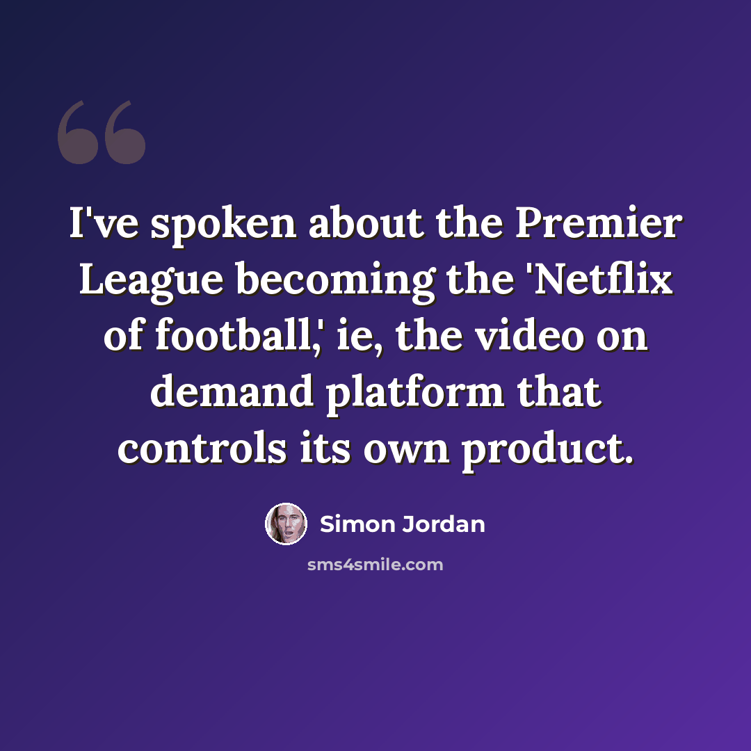 “I've spoken about the Premier League becoming the 'Netflix of football,' ie, the video on demand platform that controls its own product.” quote by Simon Jordan