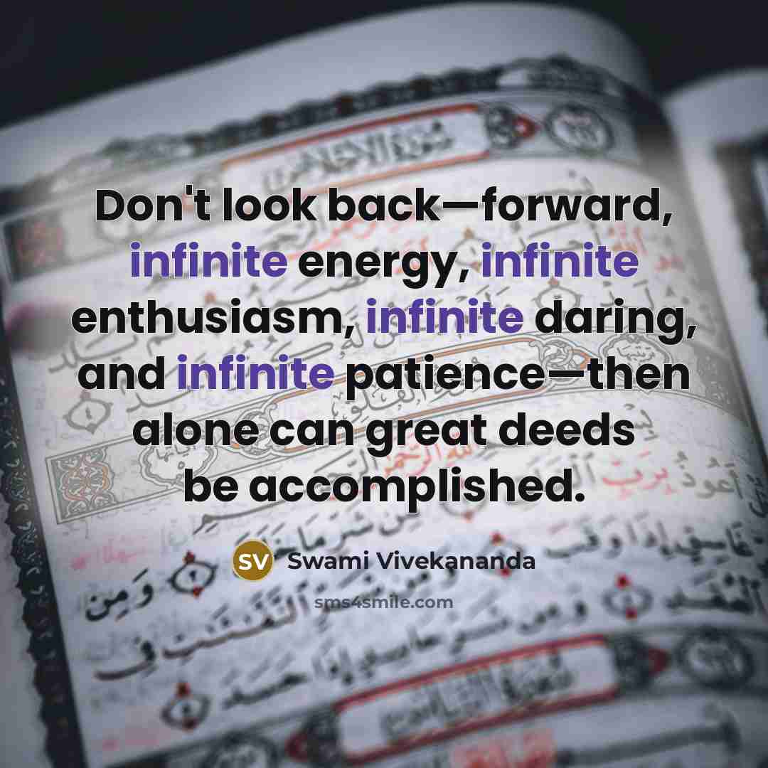 “Don't look back—forward, infinite energy, infinite enthusiasm, infinite daring, and infinite patience—then alone can great deeds be accomplished.” quote by Swami Vivekananda