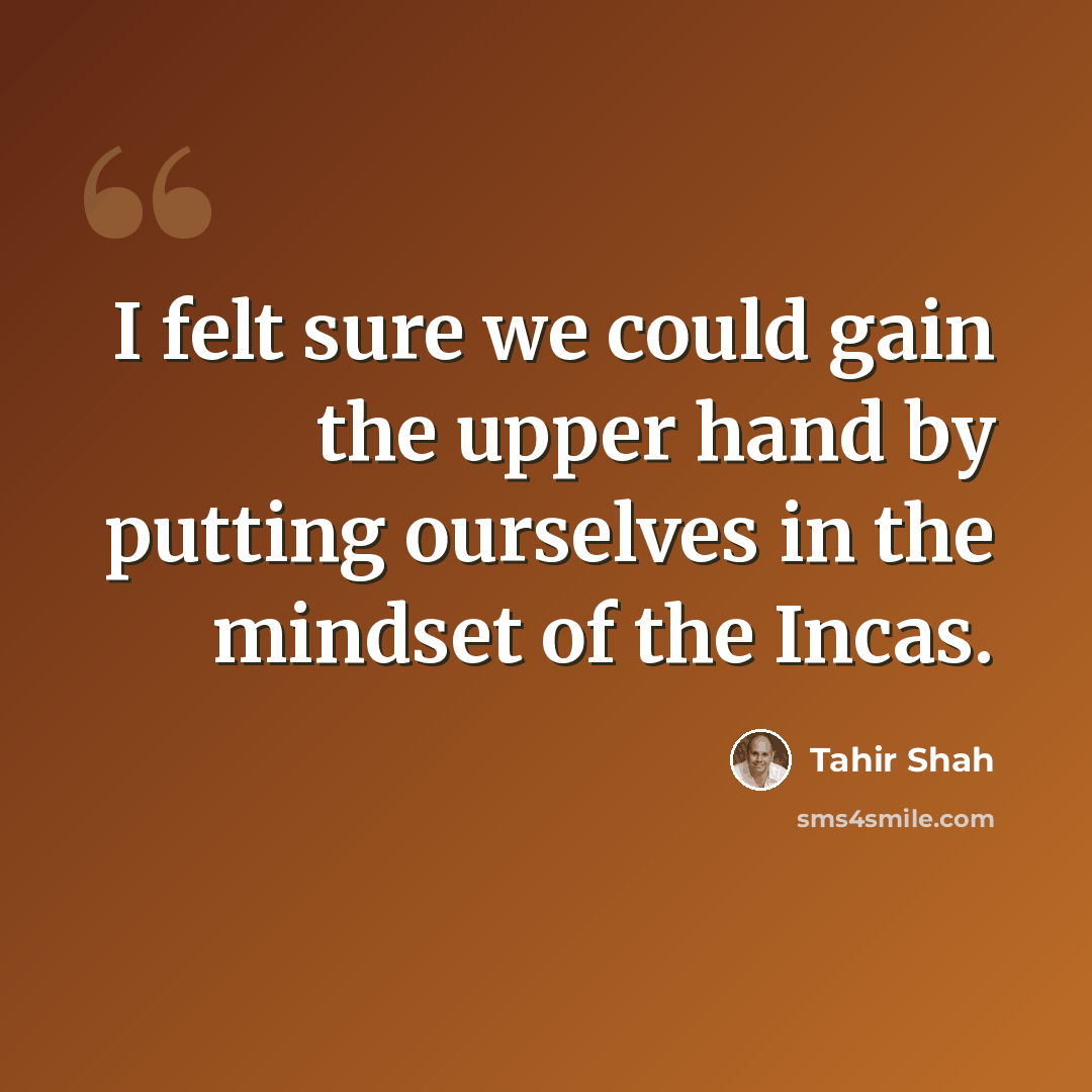“I felt sure we could gain the upper hand by putting ourselves in the mindset of the Incas.” quote by Tahir Shah