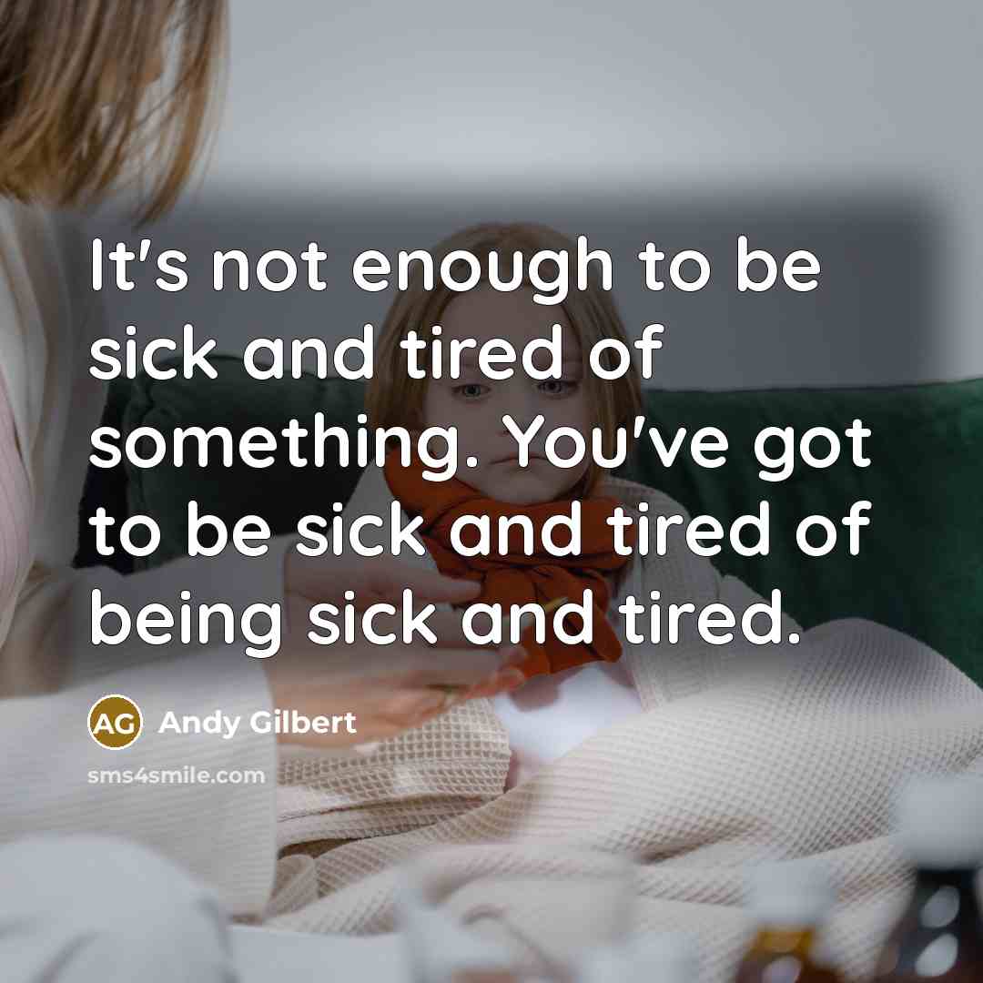 “It's not enough to be sick and tired of something. You've got to be sick and tired of being sick and tired.” quote by Andy Gilbert