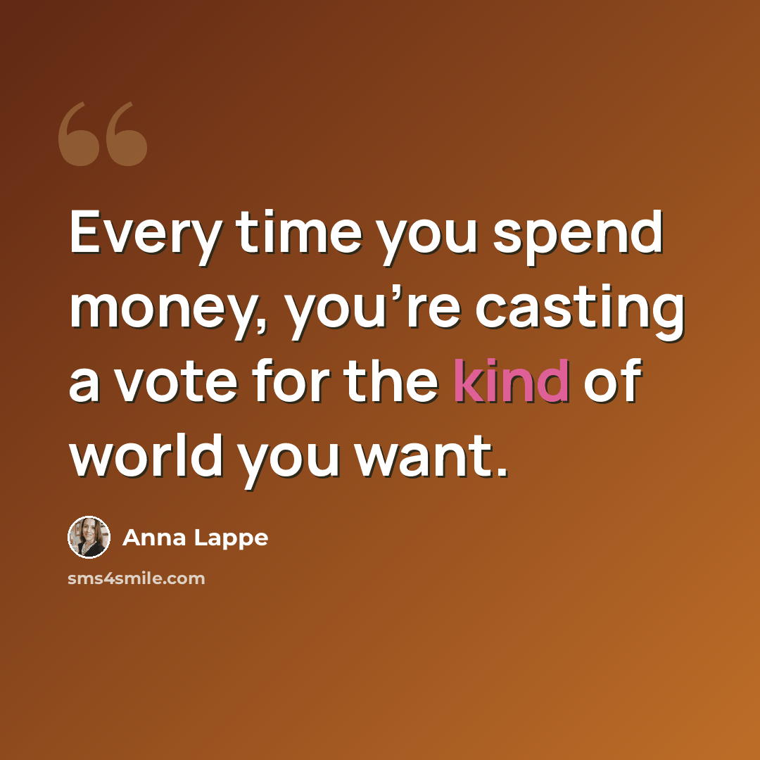“Every time you spend money, you're casting a vote for the kind of world you want.” quote by Anna Lappe