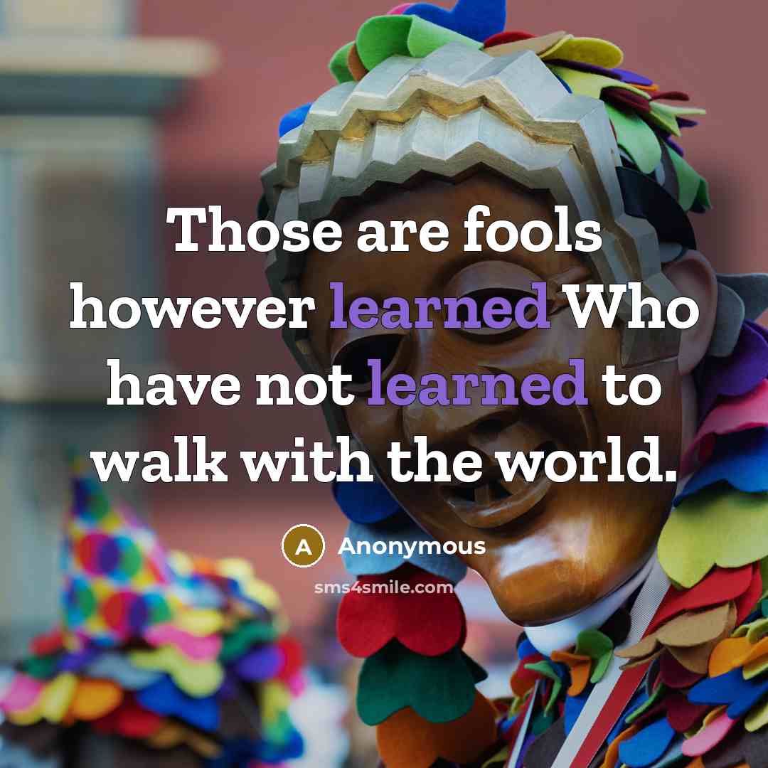 “Those are fools however learned Who have not learned to walk with the world.” quote by Anonymous