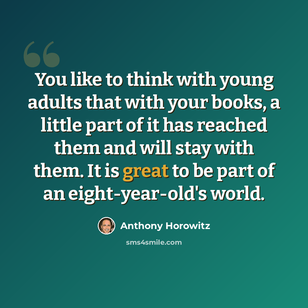 “You like to think with young adults that with your books, a little part of it has reached them and will stay with them. It is great to be part of an eight-year-old's world.” quote by Anthony Horowitz