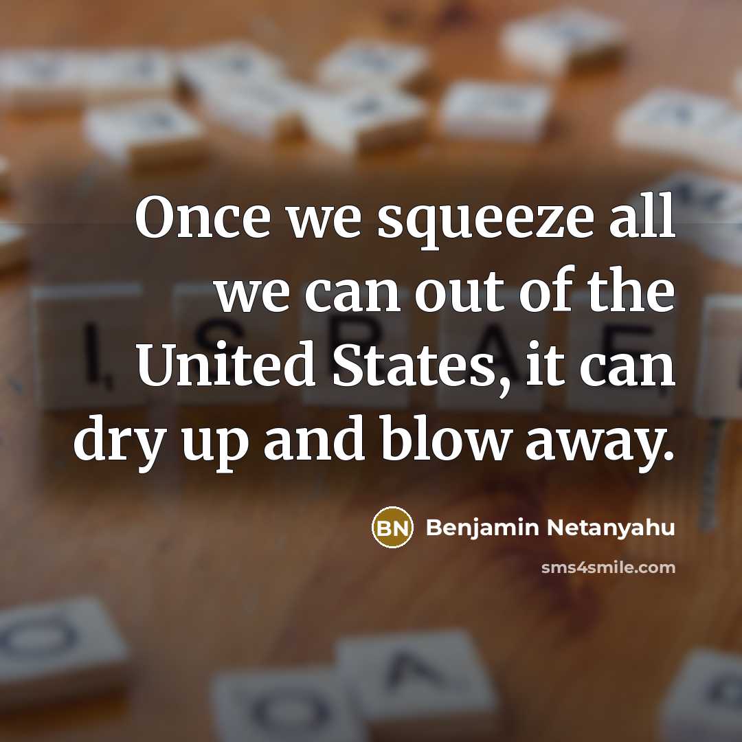 “Once we squeeze all we can out of the United States, it can dry up and blow away.” quote by Benjamin Netanyahu