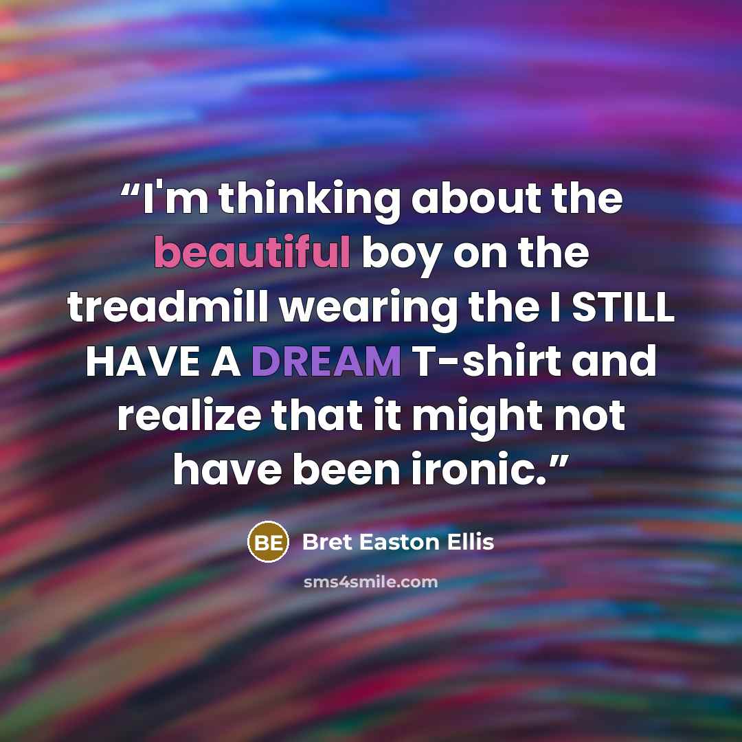 “I'm thinking about the beautiful boy on the treadmill wearing the I STILL HAVE A DREAM T-shirt and realize that it might not have been ironic.” quote by Bret Easton Ellis