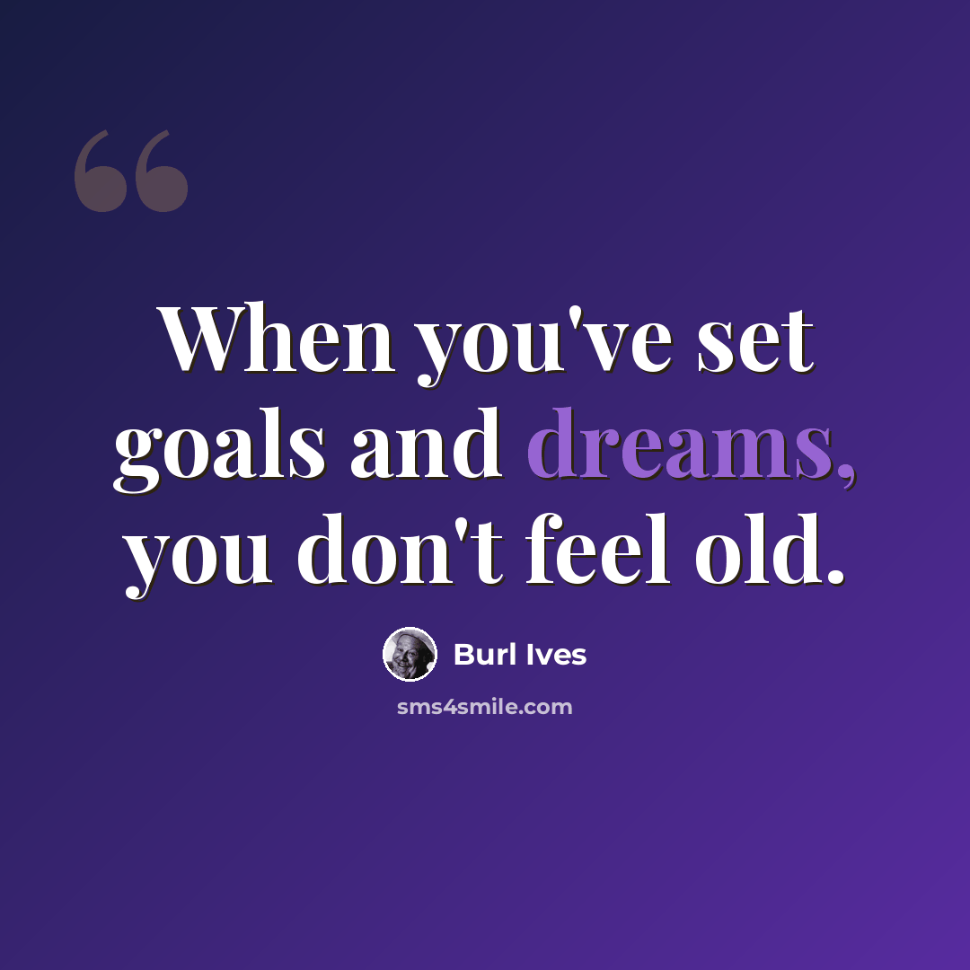 “When you've set goals and dreams, you don't feel old.” quote by Burl Ives