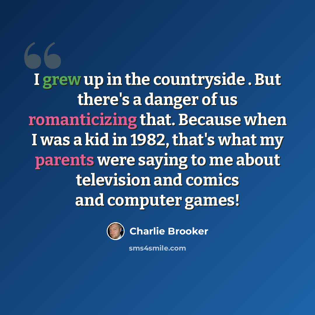 “I grew up in the countryside . But there's a danger of us romanticizing that. Because when I was a kid in 1982, that's what my parents were saying to me about television and comics and computer games!” quote by Charlie Brooker