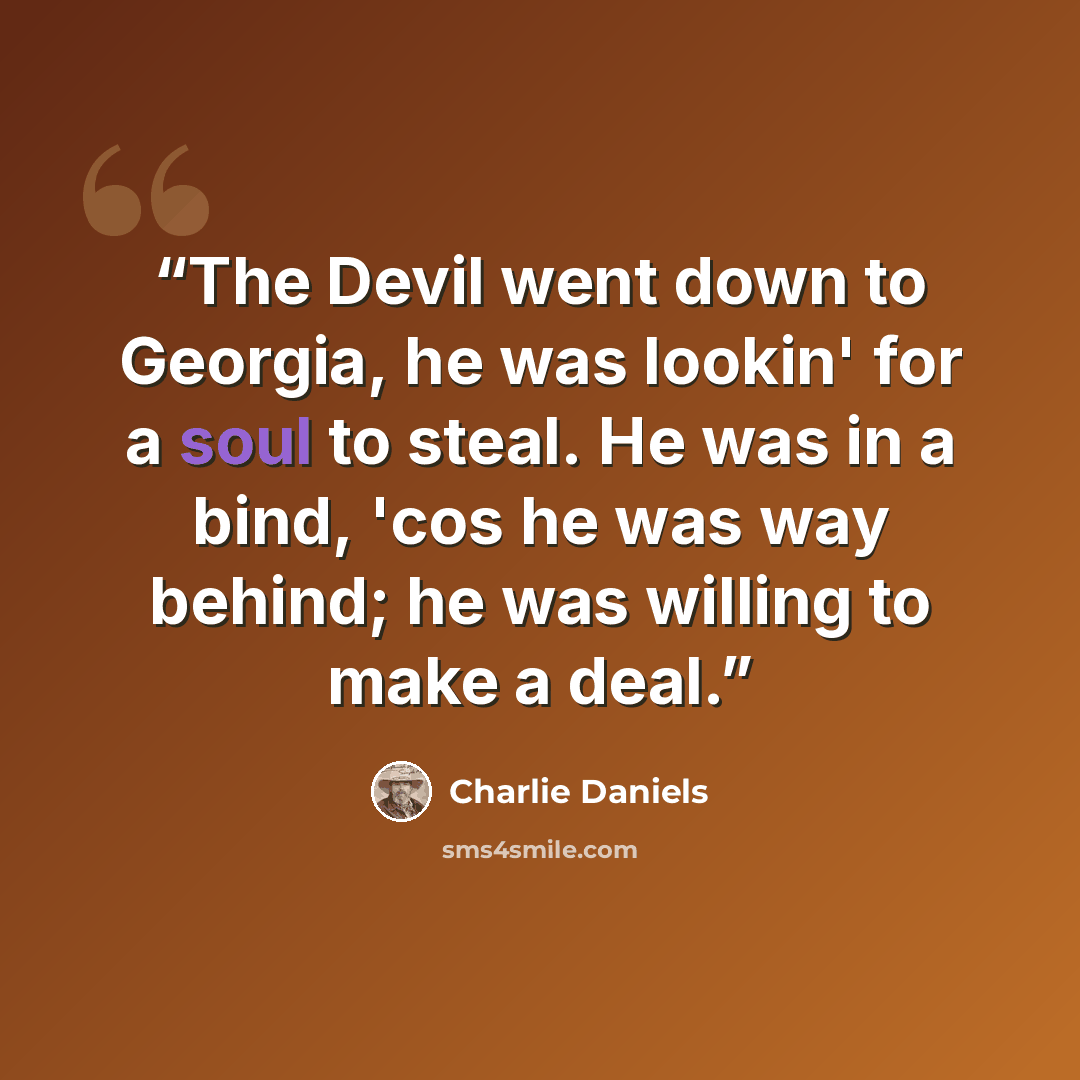 “The Devil went down to Georgia, he was lookin' for a soul to steal. He was in a bind, 'cos he was way behind; he was willing to make a deal.” quote by Charlie Daniels