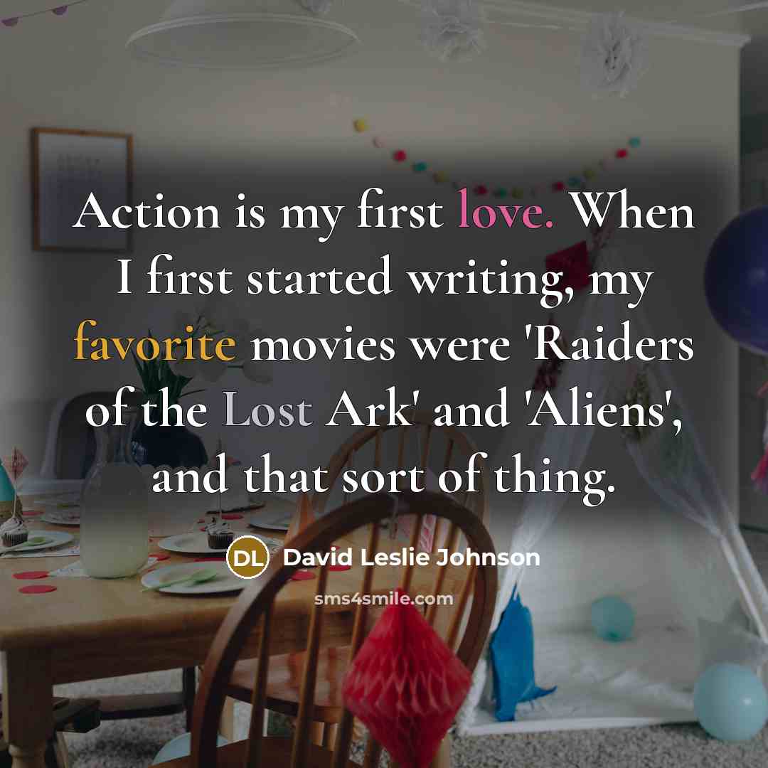 “Action is my first love. When I first started writing, my favorite movies were 'Raiders of the Lost Ark' and 'Aliens', and that sort of thing.” quote by David Leslie Johnson