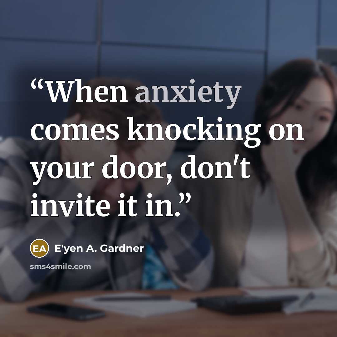 “When anxiety comes knocking on your door, don't invite it in.” quote by E'yen A. Gardner