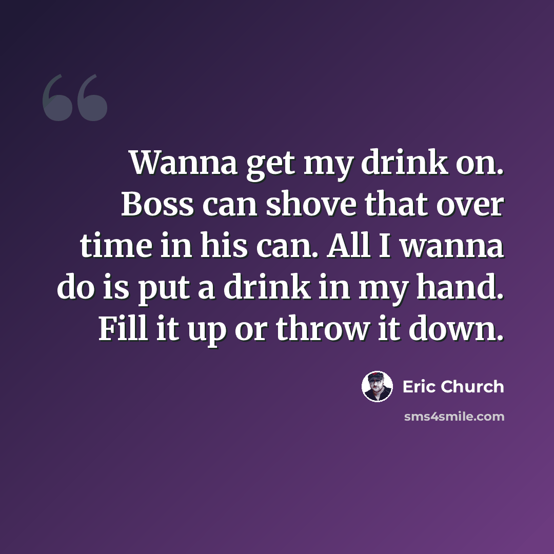 “Wanna get my drink on. Boss can shove that over time in his can. All I wanna do is put a drink in my hand. Fill it up or throw it down.” quote by Eric Church