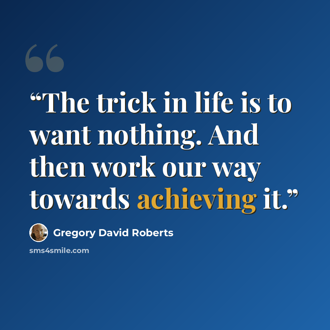 “The trick in life is to want nothing. And then work our way towards achieving it.” quote by gregory david roberts
