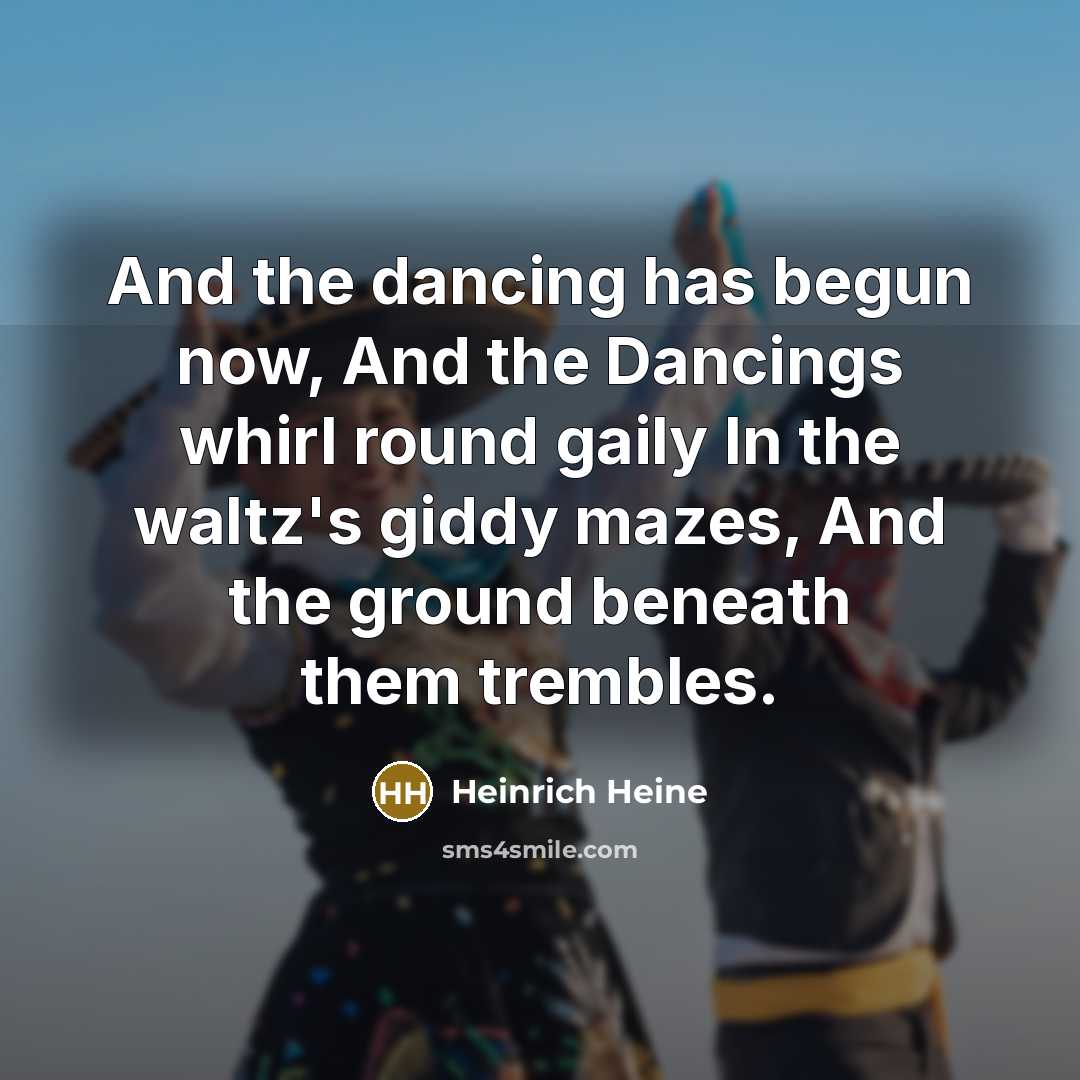 “And the dancing has begun now, And the Dancings whirl round gaily In the waltz's giddy mazes, And the ground beneath them trembles.” quote by Heinrich Heine