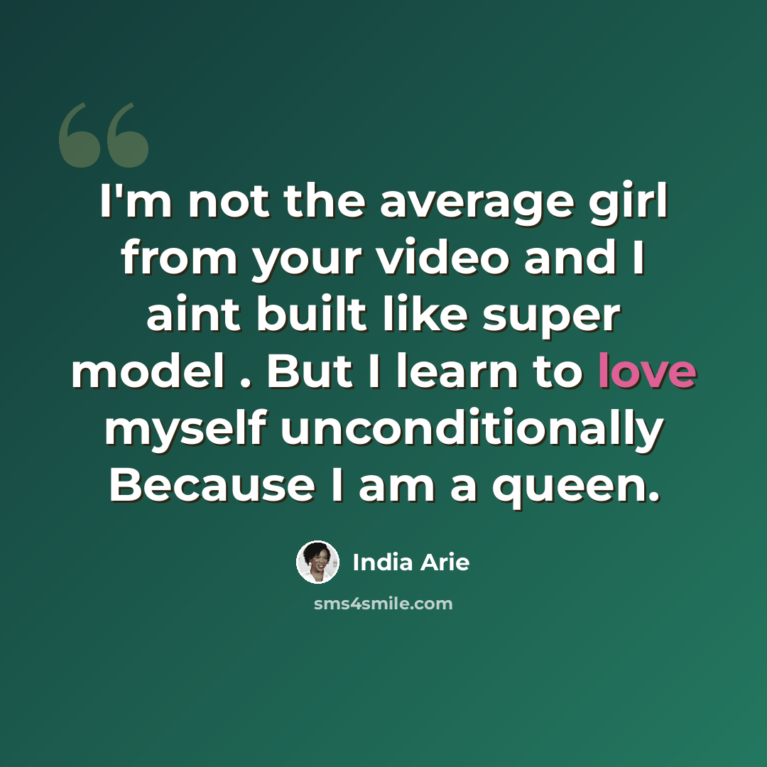 “I'm not the average girl from your video and I aint built like super model . But I learn to love myself unconditionally Because I am a queen.” quote by India Arie