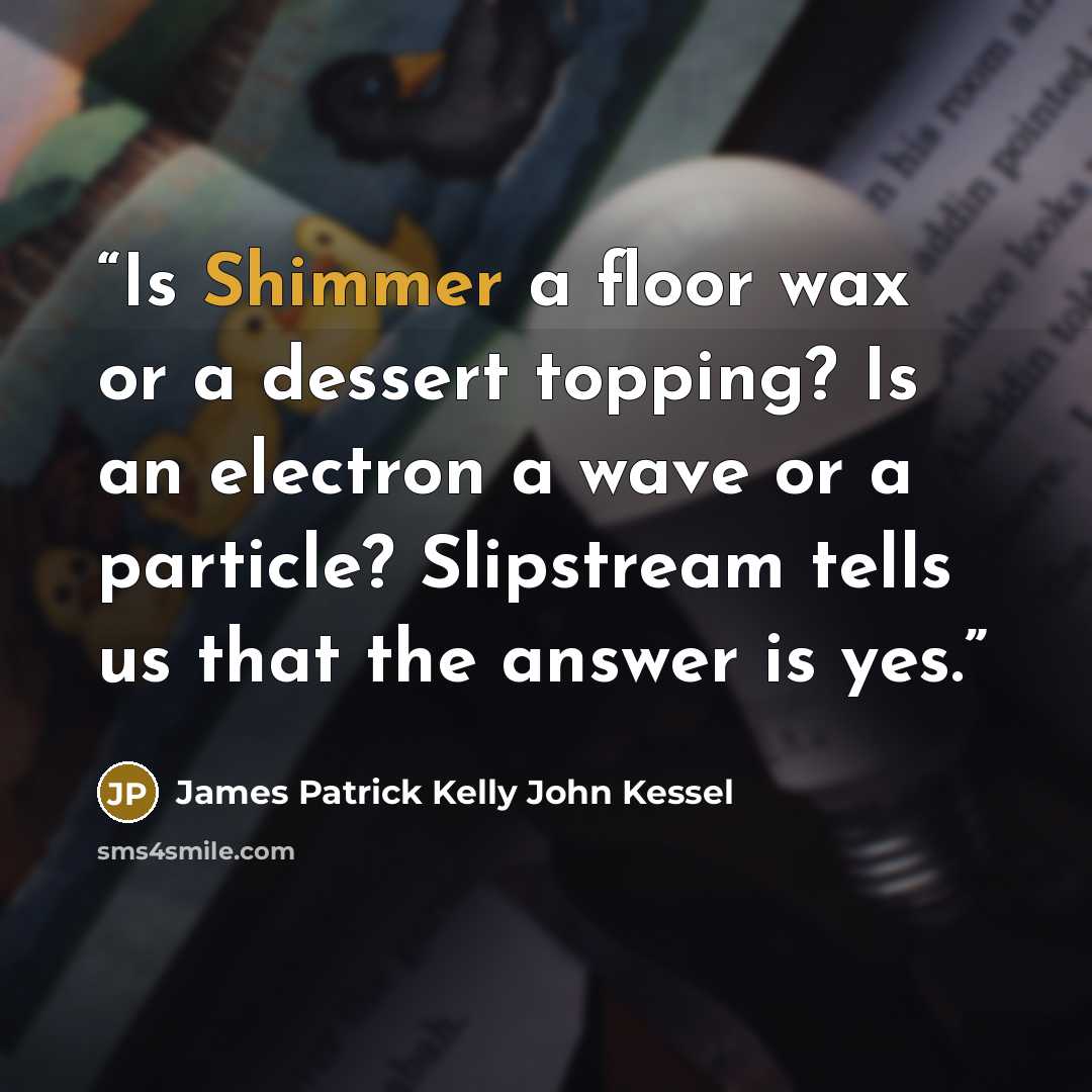 “Is Shimmer a floor wax or a dessert topping? Is an electron a wave or a particle? Slipstream tells us that the answer is yes.” quote by James Patrick Kelly John Kessel