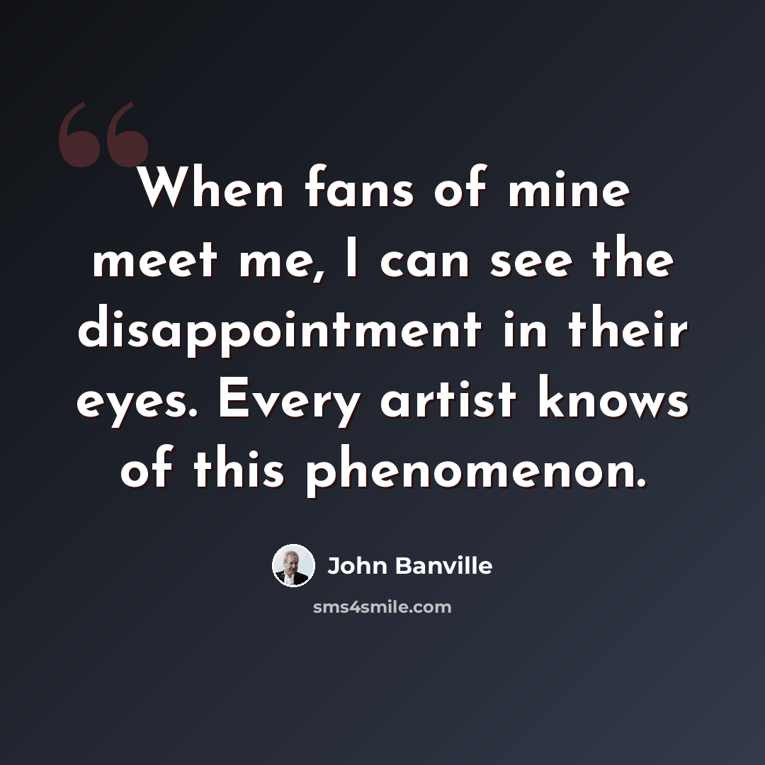“When fans of mine meet me, I can see the disappointment in their eyes. Every artist knows of this phenomenon.” quote by John Banville