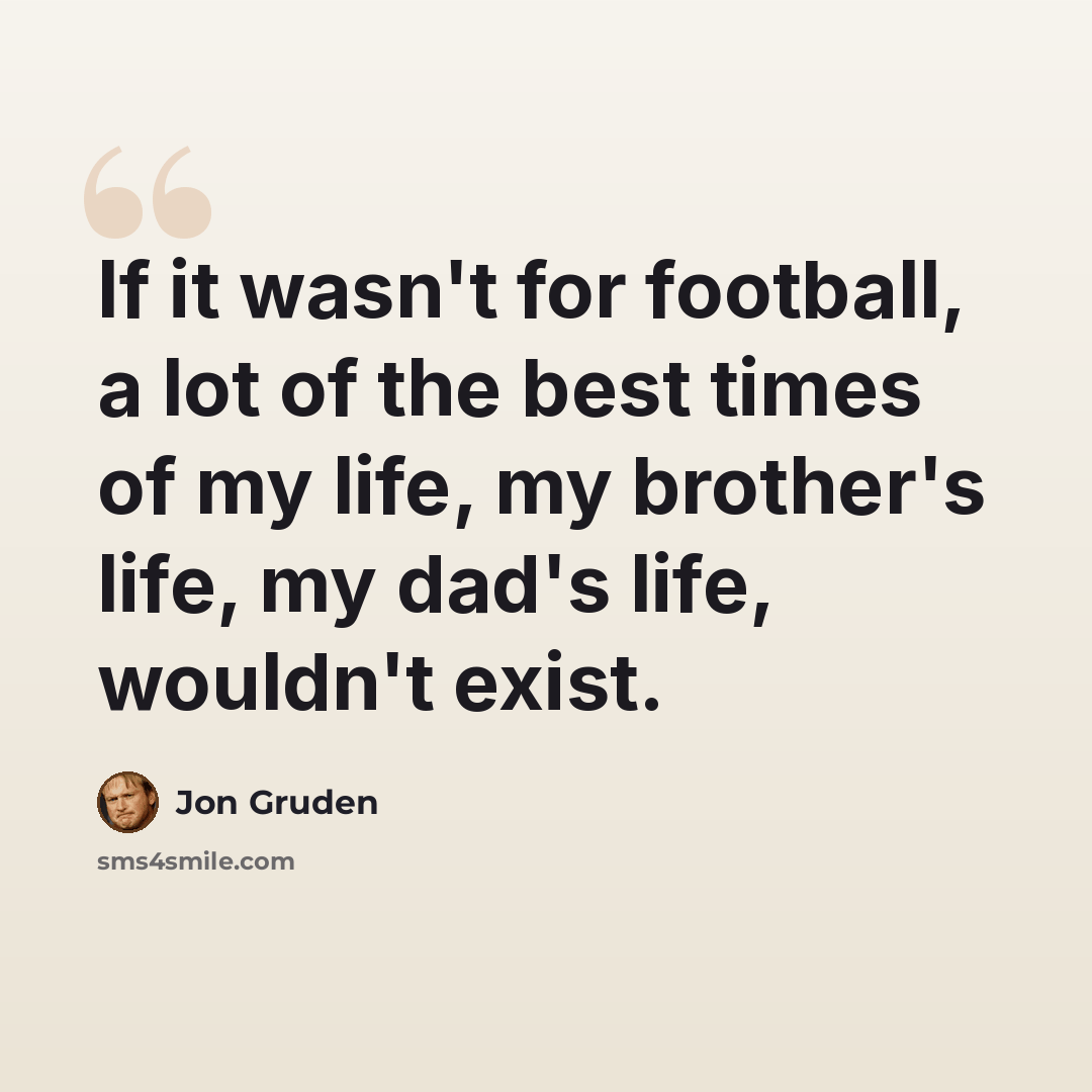 “If it wasn't for football, a lot of the best times of my life, my brother's life, my dad's life, wouldn't exist.” quote by Jon Gruden