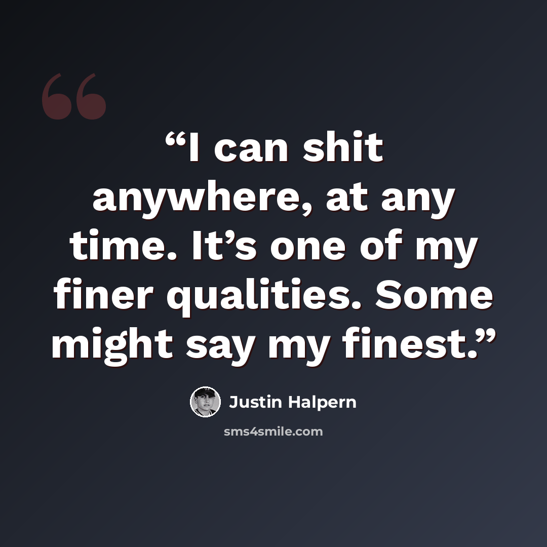 “I can shit anywhere, at any time. It’s one of my finer qualities. Some might say my finest.” quote by Justin Halpern