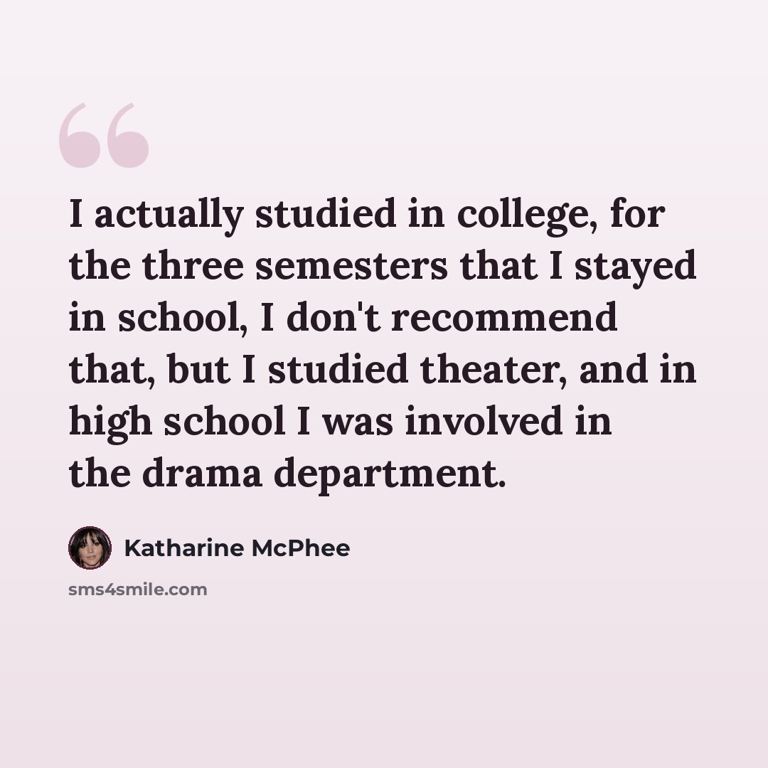 “I actually studied in college, for the three semesters that I stayed in school, I don't recommend that, but I studied theater, and in high school I was involved in the drama department.” quote by Katharine McPhee