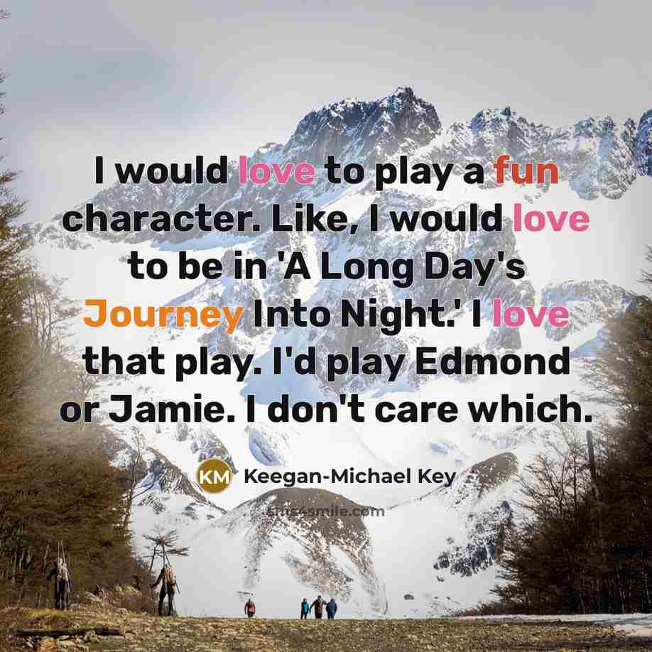 “I would love to play a fun character. Like, I would love to be in 'A Long Day's Journey Into Night.' I love that play. I'd play Edmond or Jamie. I don't care which.” quote by Keegan-Michael Key