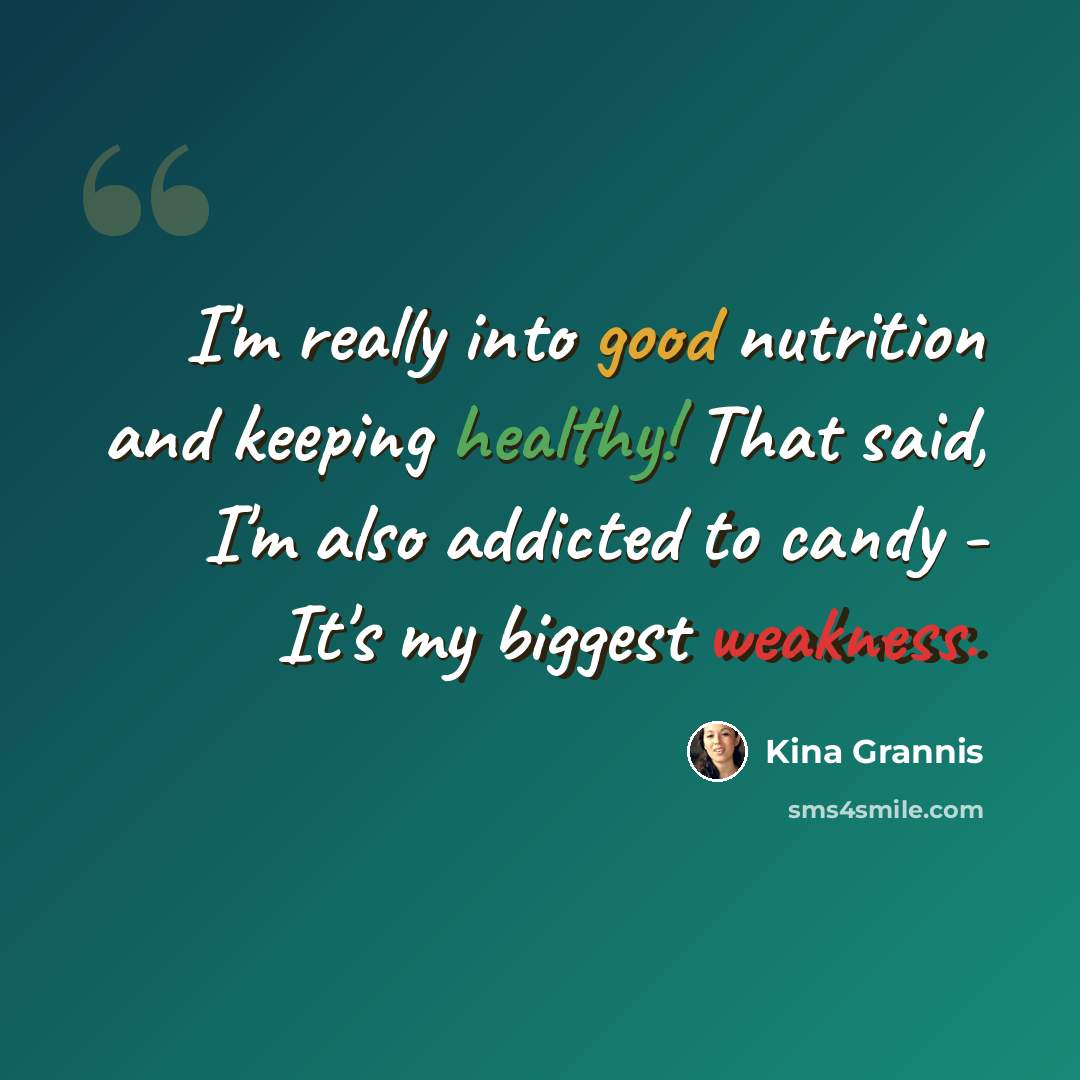 “I'm really into good nutrition and keeping healthy! That said, I'm also addicted to candy - It's my biggest weakness.” quote by Kina Grannis