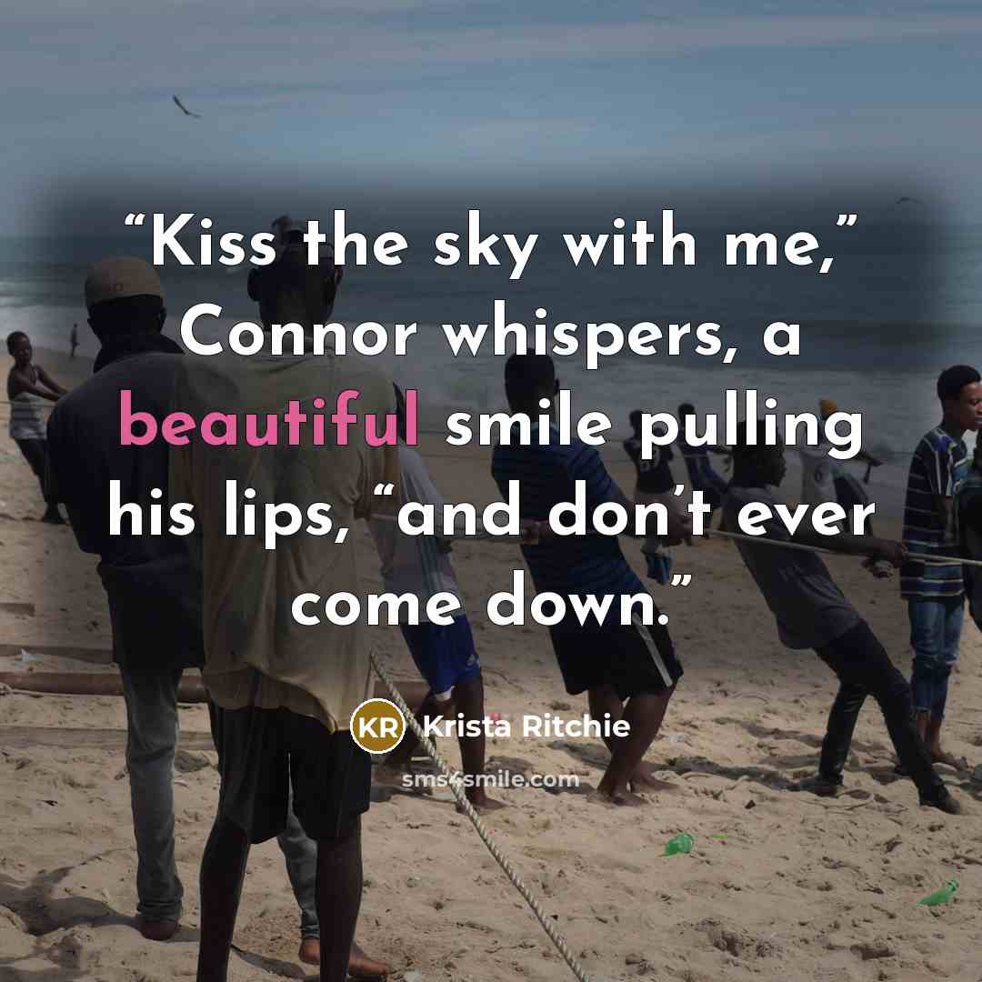“Kiss the sky with me,” Connor whispers, a beautiful smile pulling his lips, “and don’t ever come down.” quote by Krista Ritchie