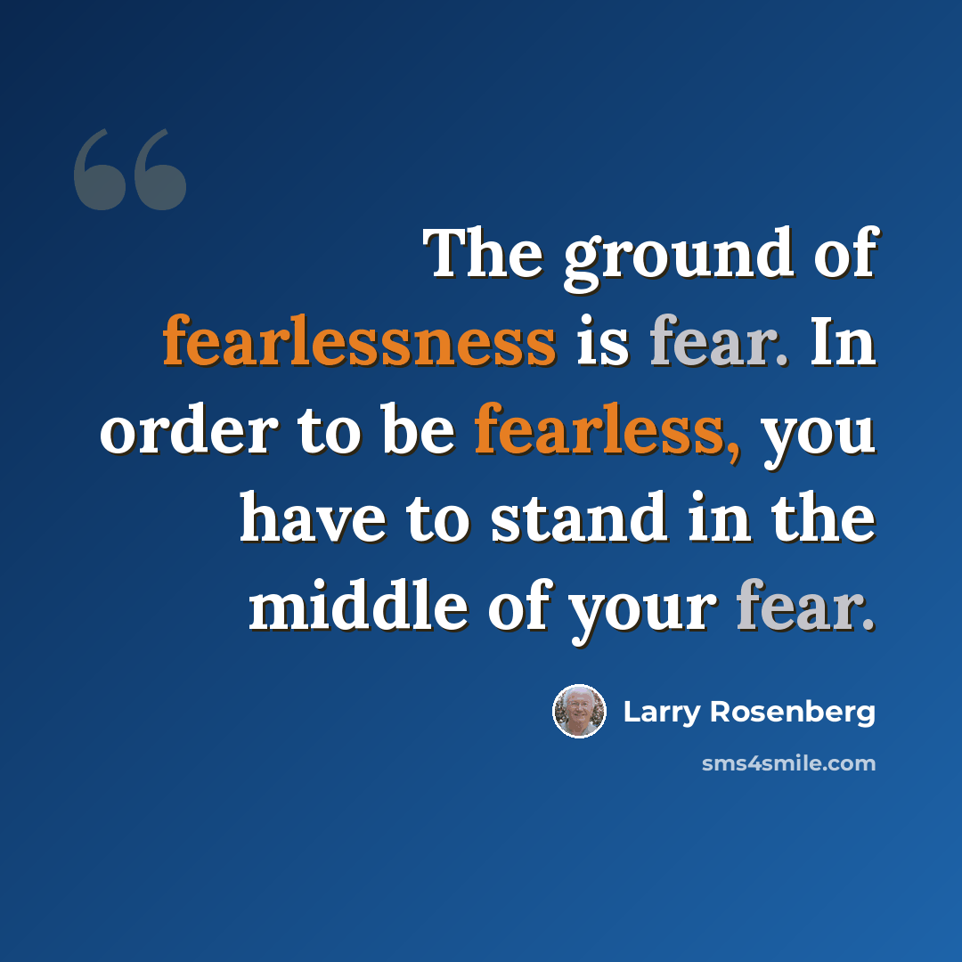 “The ground of fearlessness is fear. In order to be fearless, you have to stand in the middle of your fear.” quote by Larry Rosenberg