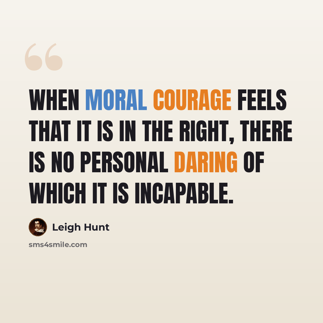 “When moral courage feels that it is in the right, there is no personal daring of which it is incapable.” quote by Leigh Hunt