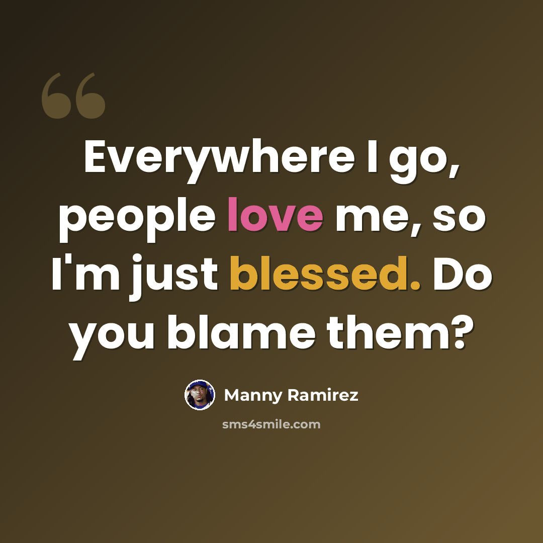 “Everywhere I go, people love me, so I'm just blessed. Do you blame them?” quote by Manny Ramirez