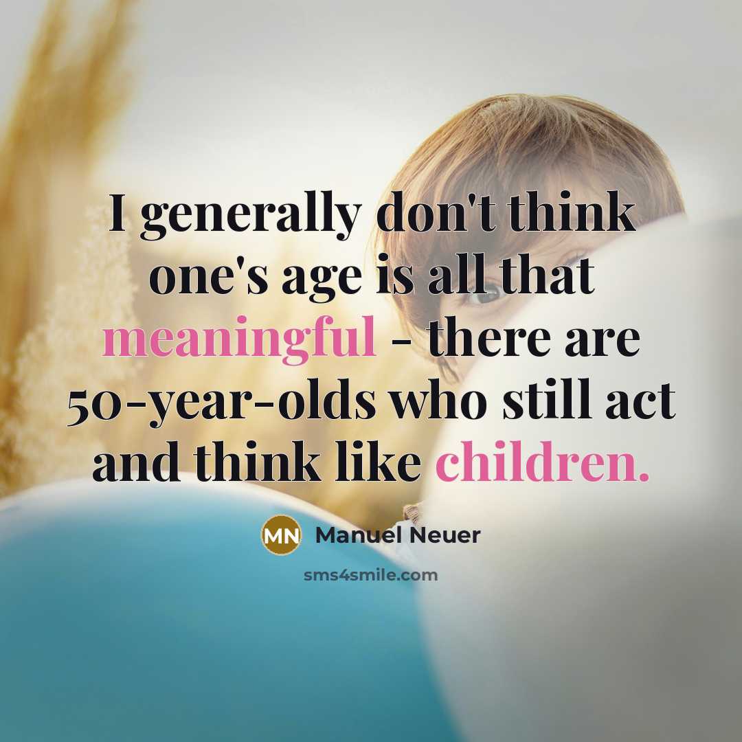 “I generally don't think one's age is all that meaningful - there are 50-year-olds who still act and think like children.” quote by Manuel Neuer