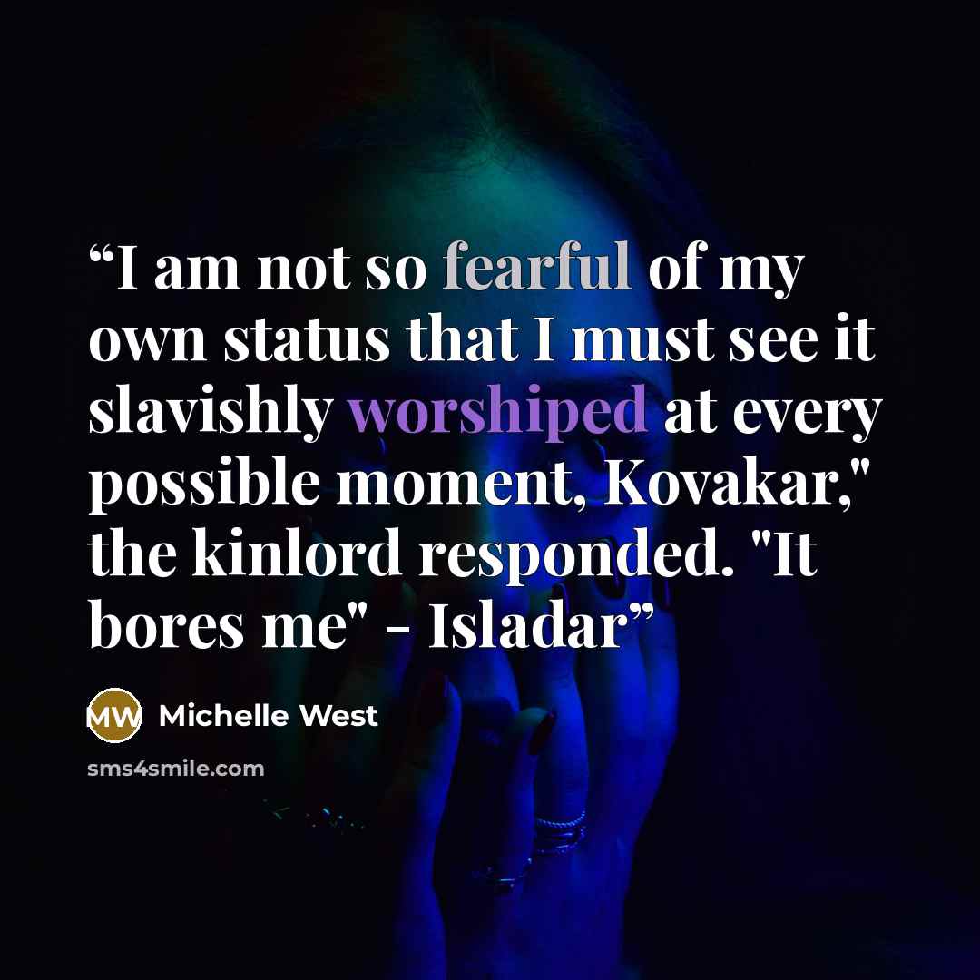“I am not so fearful of my own status that I must see it slavishly worshiped at every possible moment, Kovakar," the kinlord responded. "It bores me" - Isladar” quote by Michelle West