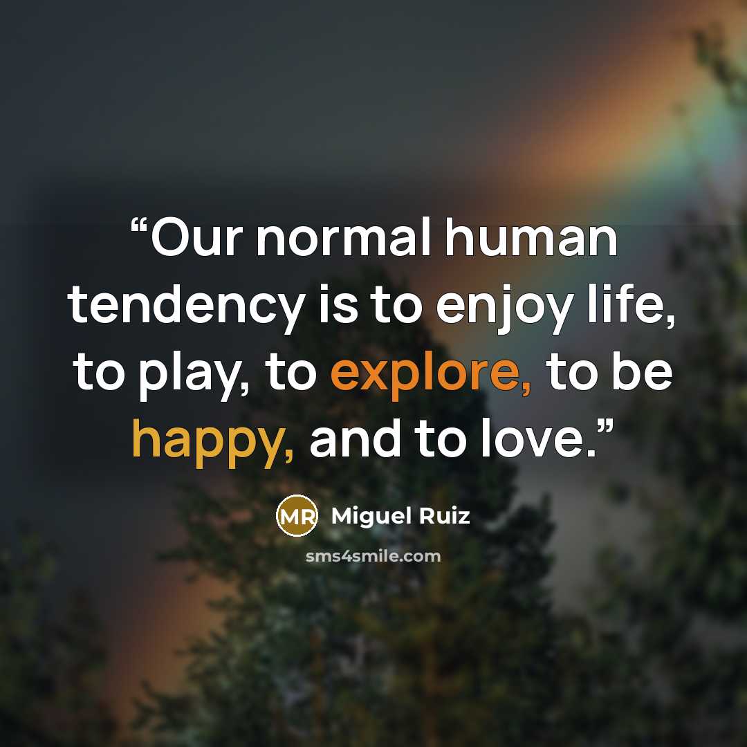 “Our normal human tendency is to enjoy life, to play, to explore, to be happy, and to love.” quote by Miguel Ruiz