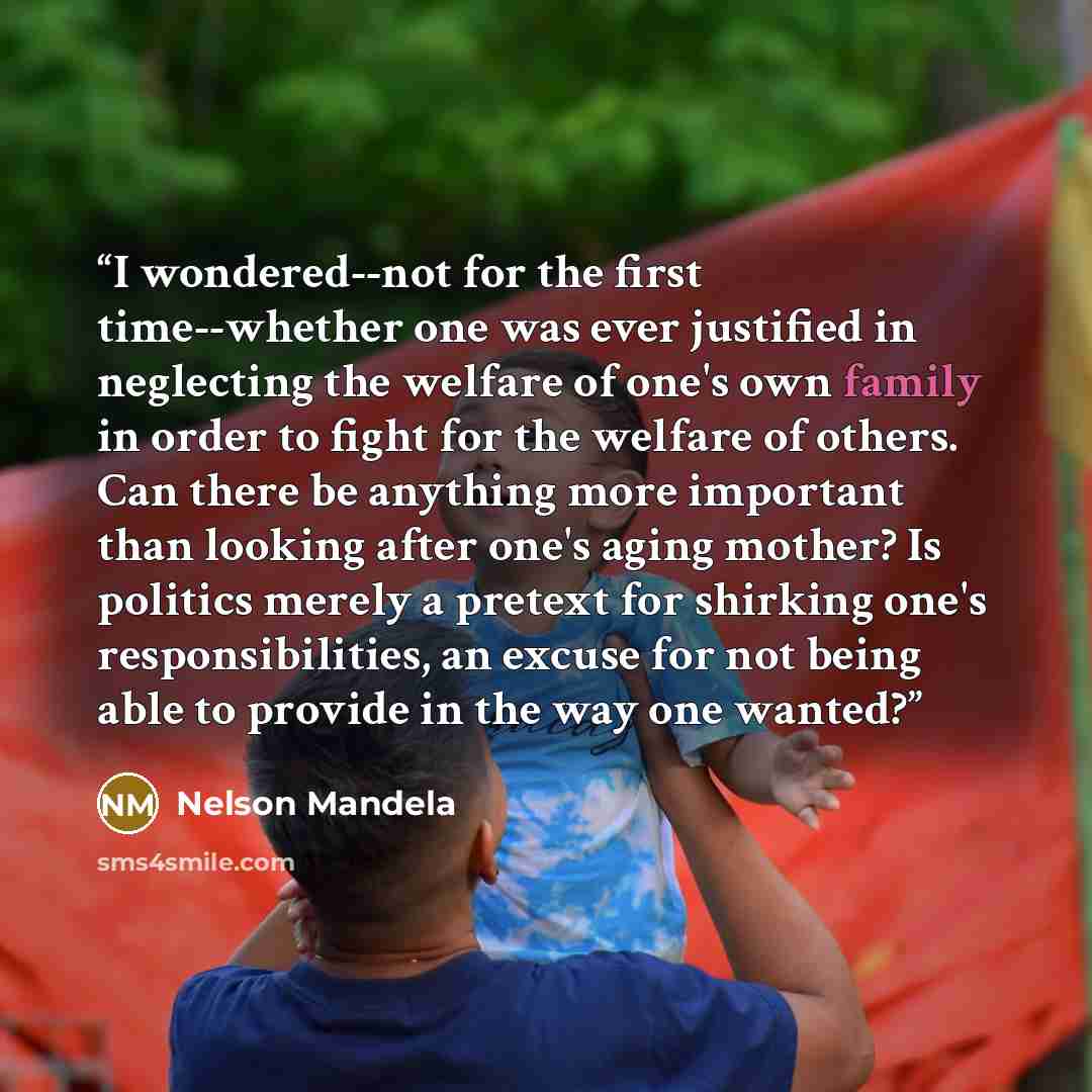 “I wondered--not for the first time--whether one was ever justified in neglecting the welfare of one's own family in order to fight for the welfare of others. Can there be anything more important than looking after one's aging mother? Is politics merely a pretext for shirking one's…” quote by Nelson Mandela