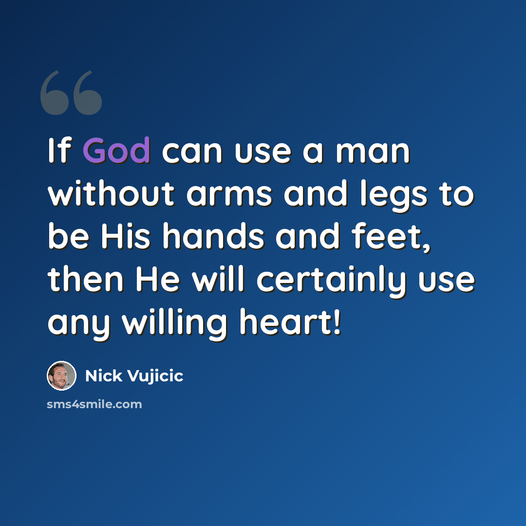 “If God can use a man without arms and legs to be His hands and feet, then He will certainly use any willing heart!” quote by Nick Vujicic
