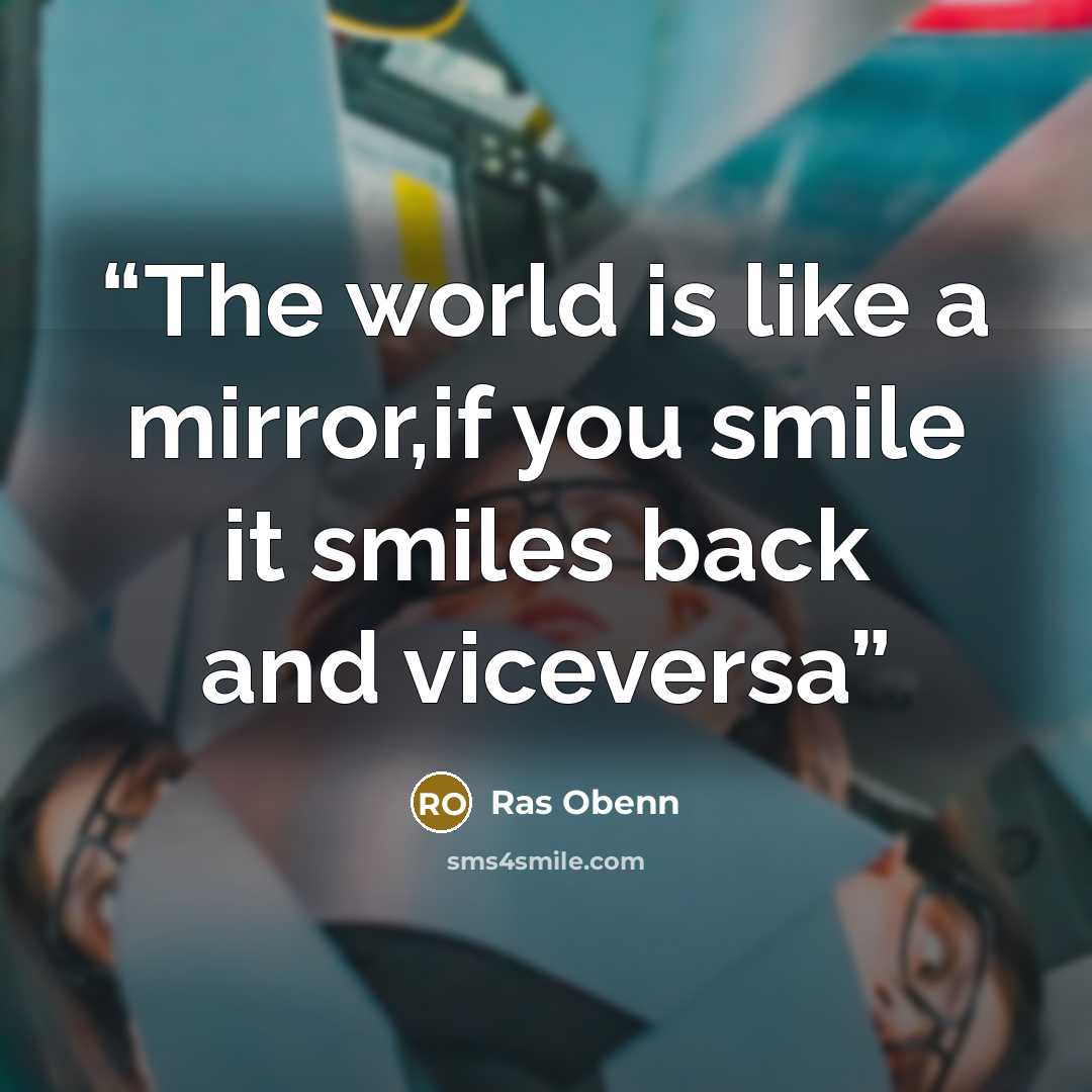 “The world is like a mirror,if you smile it smiles back and viceversa” quote by Ras Obenn
