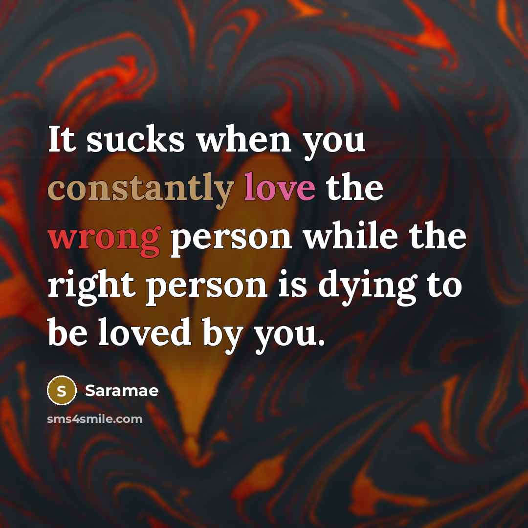 “It sucks when you constantly love the wrong person while the right person is dying to be loved by you.” quote by Saramae