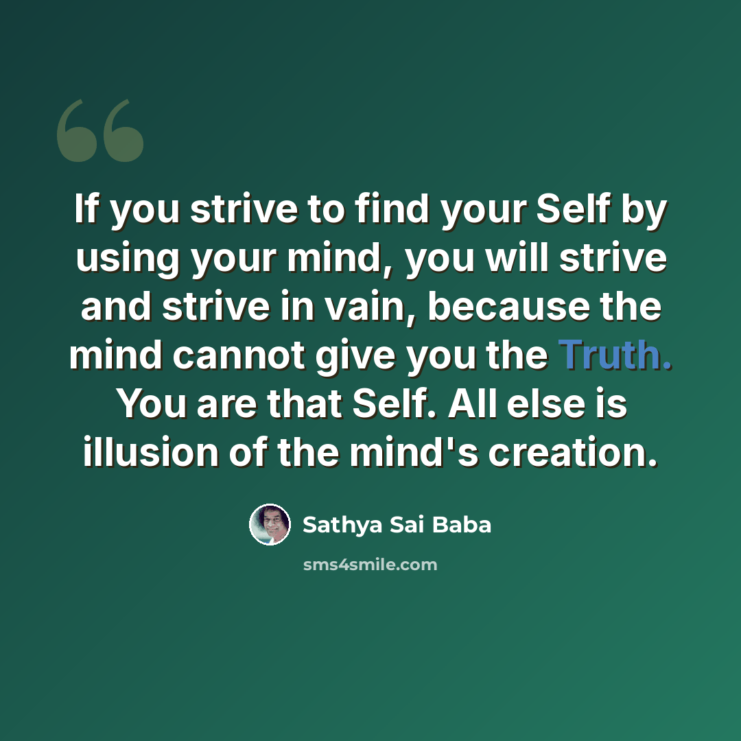 “If you strive to find your Self by using your mind, you will strive and strive in vain, because the mind cannot give you the Truth. You are that Self. All else is illusion of the mind's creation.” quote by Sathya Sai Baba