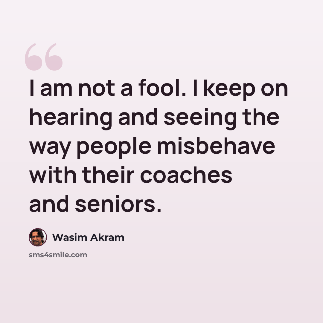 “I am not a fool. I keep on hearing and seeing the way people misbehave with their coaches and seniors.” quote by Wasim Akram