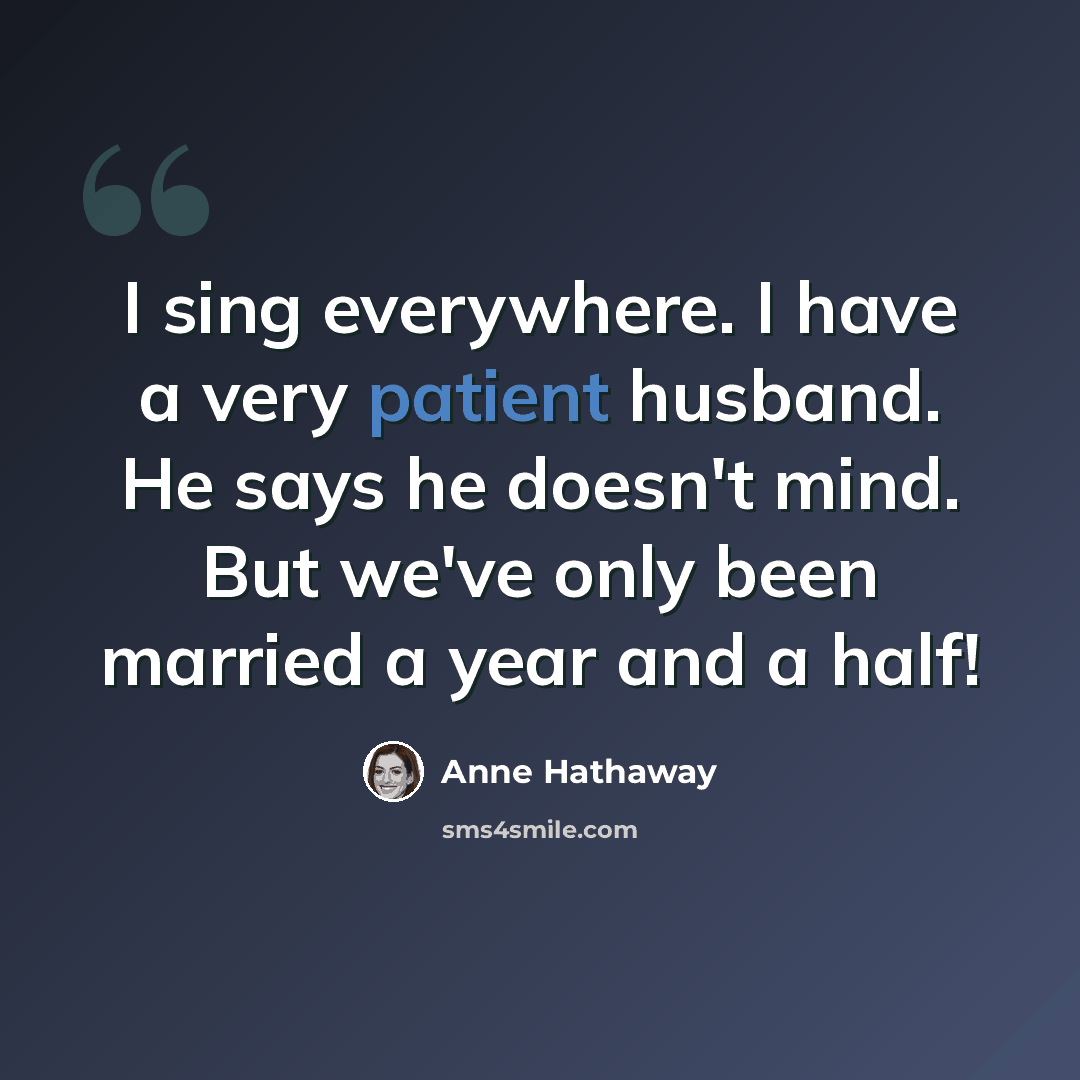 “I sing everywhere. I have a very patient husband. He says he doesn't mind. But we've only been married a year and a half!” quote by Anne Hathaway