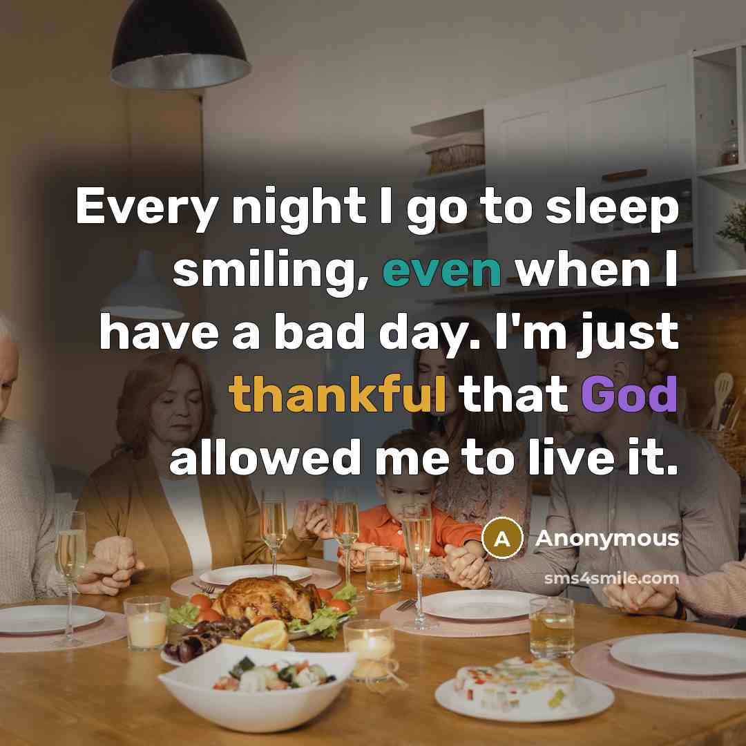 “Every night I go to sleep smiling, even when I have a bad day. I'm just thankful that God allowed me to live it.” quote by Anonymous