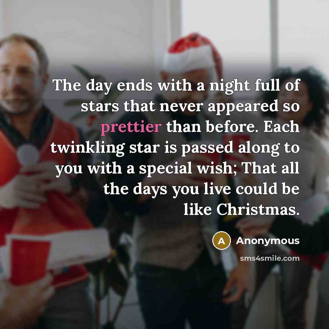 “The day ends with a night full of stars that never appeared so prettier than before. Each twinkling star is passed along to you with a special wish; That all the days you live could be like Christmas.” quote by Anonymous