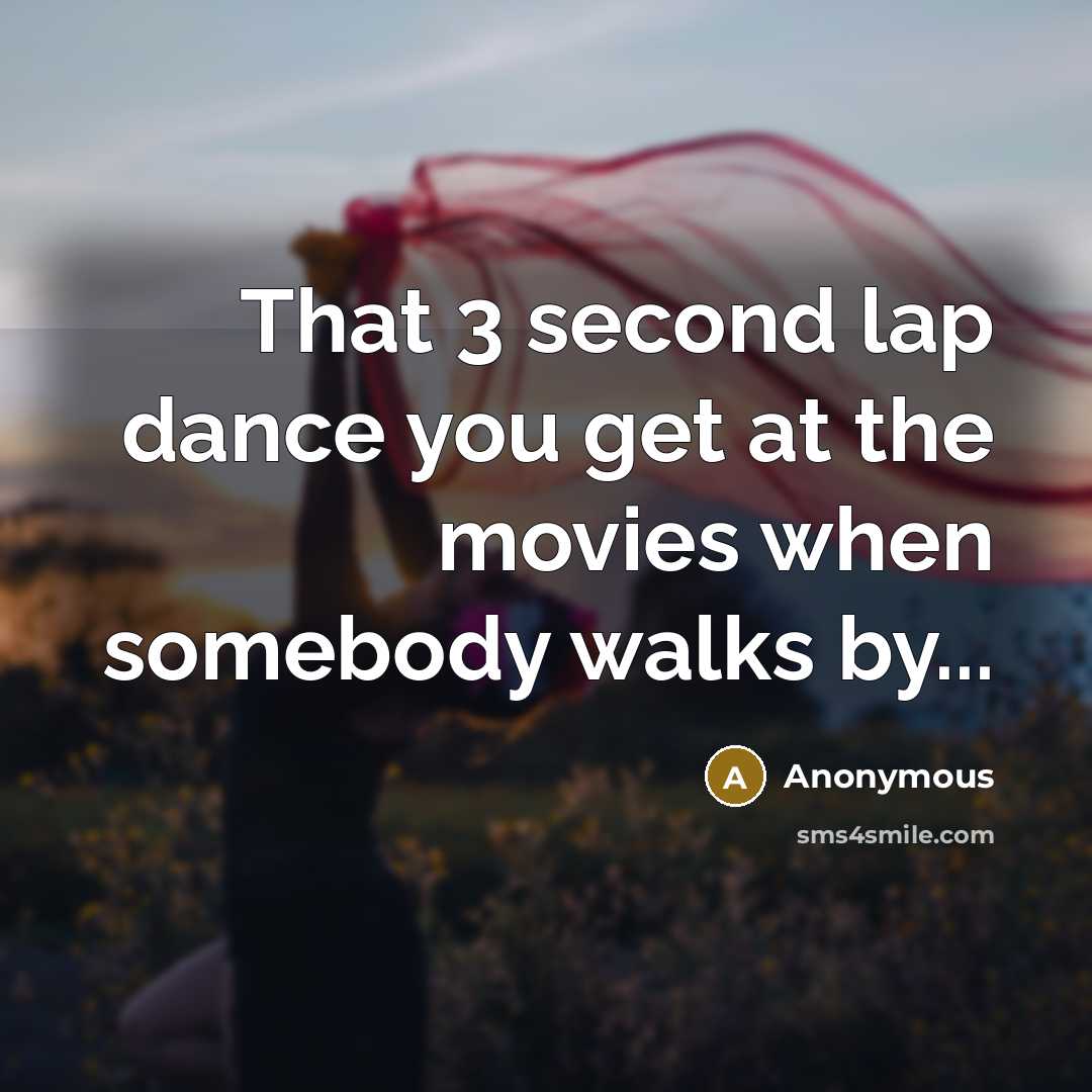 “That 3 second lap dance you get at the movies when somebody walks by...” quote by Anonymous