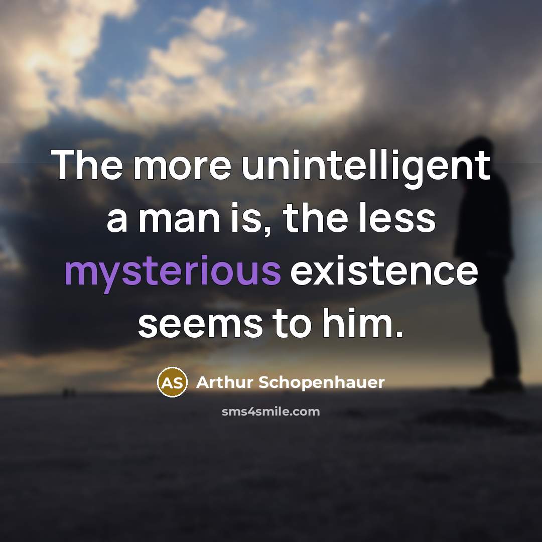 “The more unintelligent a man is, the less mysterious existence seems to him.” quote by Arthur Schopenhauer