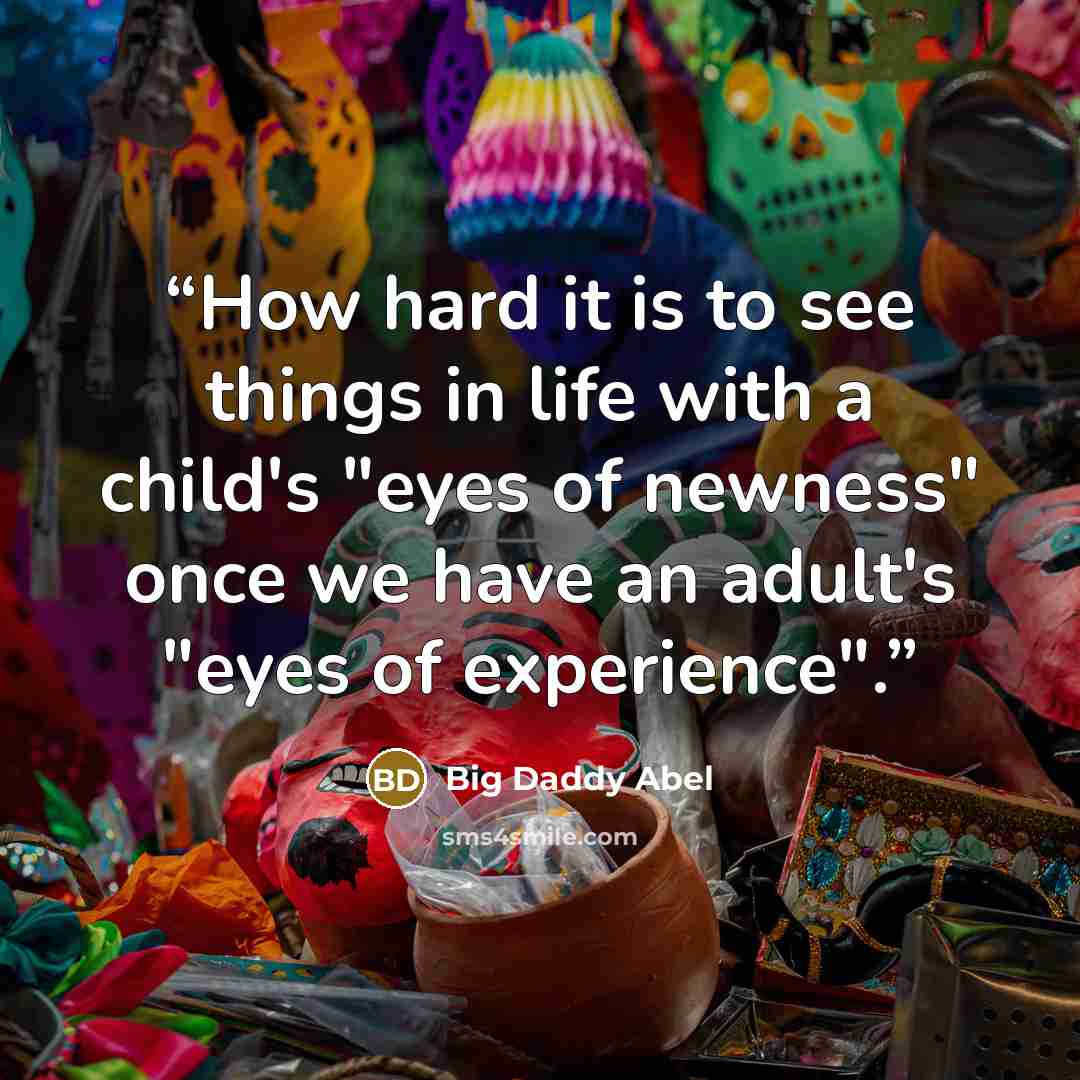 “How hard it is to see things in life with a child's "eyes of newness" once we have an adult's "eyes of experience".” quote by Big Daddy Abel